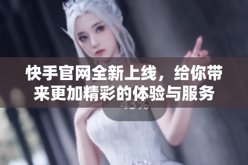 快手官网全新上线，给你带来更加精彩的体验与服务
