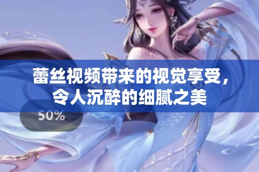 蕾丝视频带来的视觉享受，令人沉醉的细腻之美