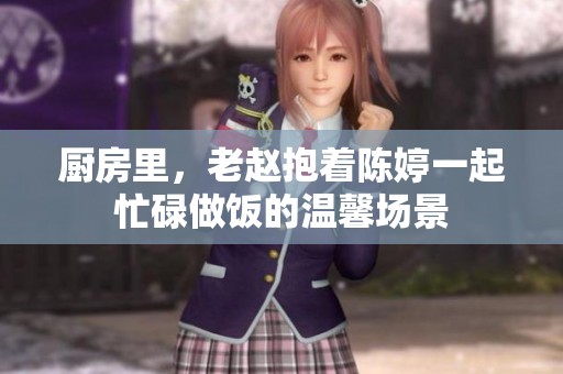 厨房里，老赵抱着陈婷一起忙碌做饭的温馨场景