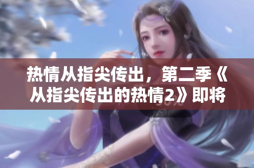 热情从指尖传出，第二季《从指尖传出的热情2》即将上线！