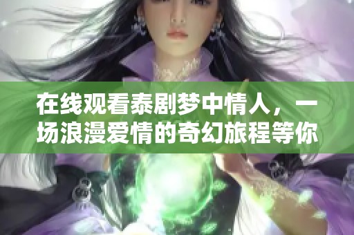 在线观看泰剧梦中情人，一场浪漫爱情的奇幻旅程等你来体验