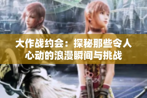 大作战约会：探秘那些令人心动的浪漫瞬间与挑战