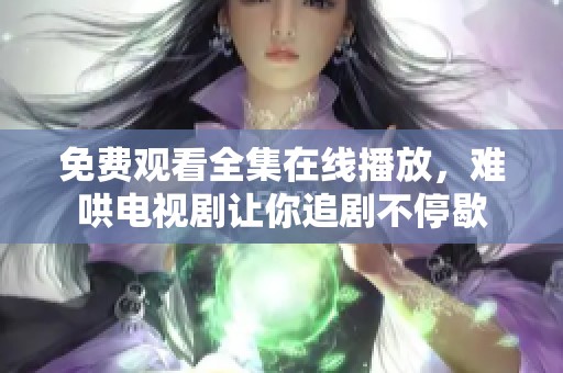 免费观看全集在线播放，难哄电视剧让你追剧不停歇