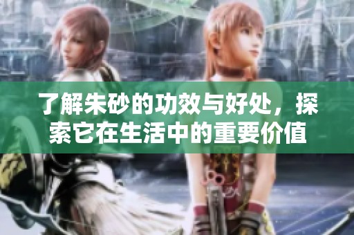 了解朱砂的功效与好处，探索它在生活中的重要价值