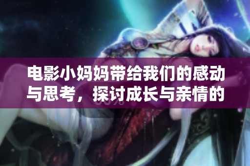 电影小妈妈带给我们的感动与思考，探讨成长与亲情的美丽故事