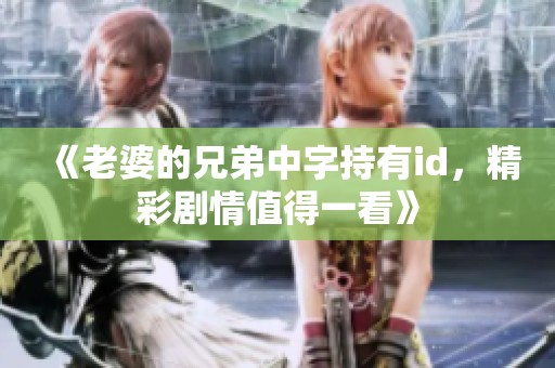 《老婆的兄弟中字持有id，精彩剧情值得一看》