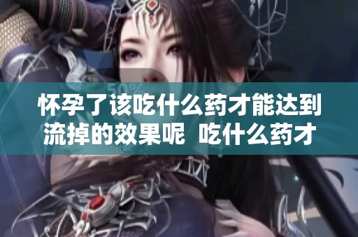 怀孕了该吃什么药才能达到流掉的效果呢  吃什么药才能流掉怀孕了的情况呢