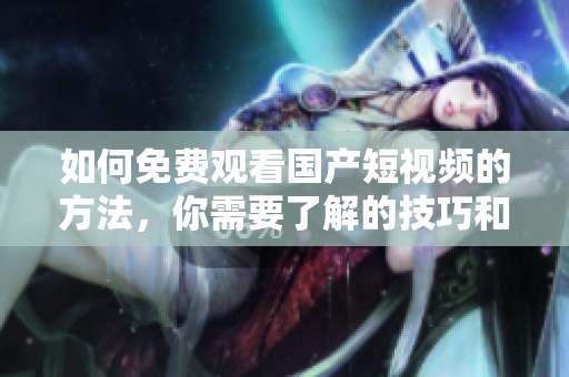 如何免费观看国产短视频的方法，你需要了解的技巧和步骤都在这里