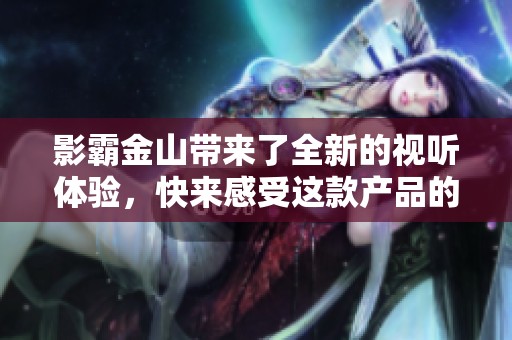 影霸金山带来了全新的视听体验，快来感受这款产品的魅力吧
