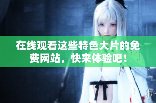 在线观看这些特色大片的免费网站，快来体验吧！