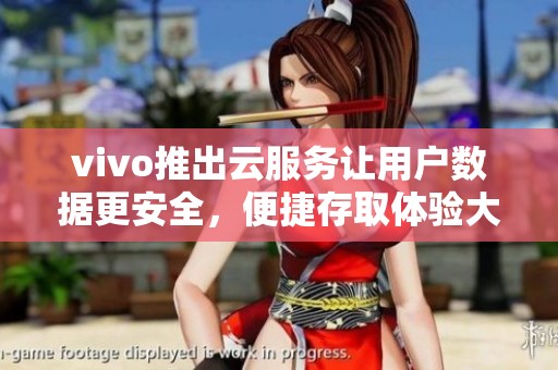 vivo推出云服务让用户数据更安全，便捷存取体验大幅提升