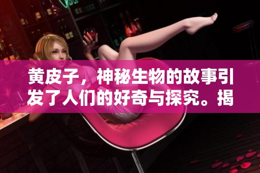 黄皮子，神秘生物的故事引发了人们的好奇与探究。揭秘黄色皮毛动物的生活与环境。