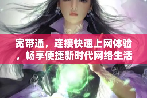 宽带通，连接快速上网体验，畅享便捷新时代网络生活