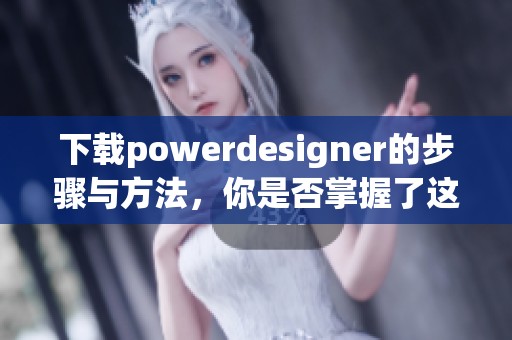 下载powerdesigner的步骤与方法，你是否掌握了这些重要信息呢