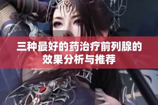 三种最好的药治疗前列腺的效果分析与推荐