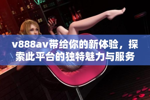 v888**带给你的新体验，探索此平台的独特魅力与服务内容