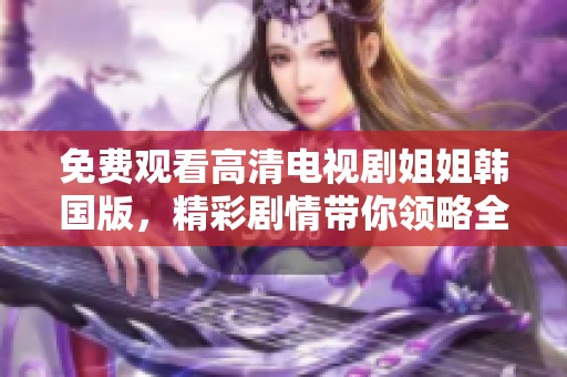 免费观看高清电视剧姐姐韩国版，精彩剧情带你领略全新视听体验