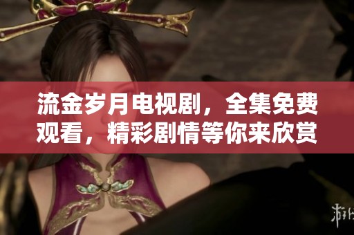 流金岁月电视剧，全集免费观看，精彩剧情等你来欣赏！