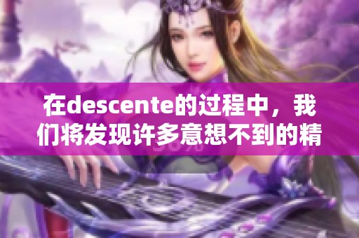 在descente的过程中，我们将发现许多意想不到的精彩瞬间