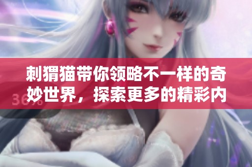 刺猬猫带你领略不一样的奇妙世界，探索更多的精彩内容与乐趣！