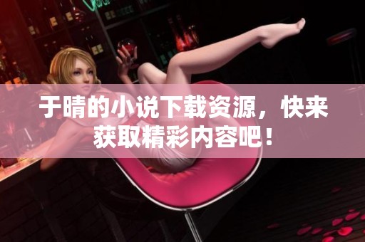 于晴的小说下载资源，快来获取精彩内容吧！