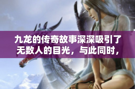 九龙的传奇故事深深吸引了无数人的目光，与此同时，九龙的神秘魅力也不断被探索。