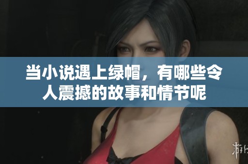 当小说遇上绿帽，有哪些令人震撼的故事和情节呢