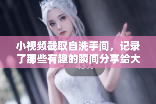 小视频截取自洗手间，记录了那些有趣的瞬间分享给大家。