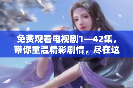 免费观看电视剧1—42集，带你重温精彩剧情，尽在这里！