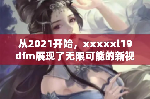 从2021开始，xxxxxl19dfm展现了无限可能的新视野