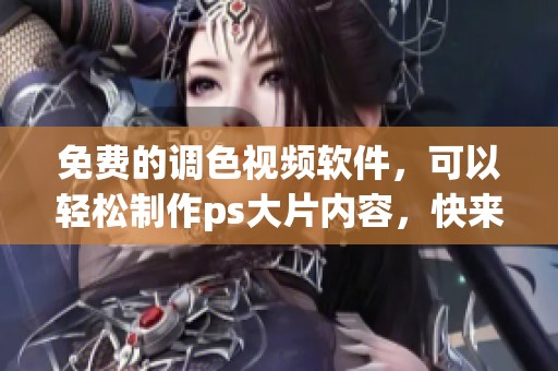 免费的调色视频软件，可以轻松制作ps大片内容，快来体验吧