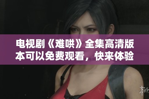 电视剧《难哄》全集高清版本可以免费观看，快来体验精彩剧情吧