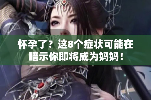 怀孕了？这8个症状可能在暗示你即将成为妈妈！