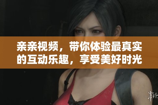 亲亲视频，带你体验最真实的互动乐趣，享受美好时光的全新方式！
