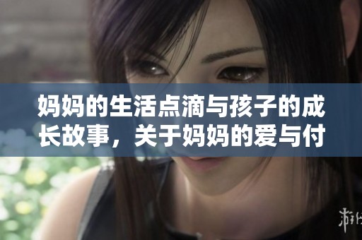 妈妈的生活点滴与孩子的成长故事，关于妈妈的爱与付出永远牵挂着我们