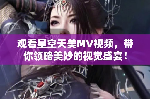 观看星空天美MV视频，带你领略美妙的视觉盛宴！