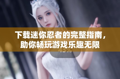 下载迷你忍者的完整指南，助你畅玩游戏乐趣无限