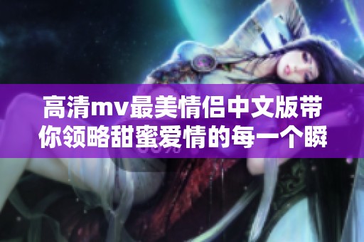 高清mv最美情侣中文版带你领略甜蜜爱情的每一个瞬间
