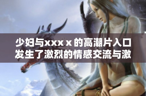 少妇与xxxⅹ的高潮片入口发生了激烈的情感交流与激情故事
