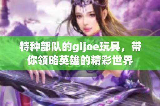 特种部队的gijoe玩具，带你领略英雄的精彩世界