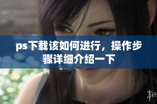 ps下载该如何进行，操作步骤详细介绍一下