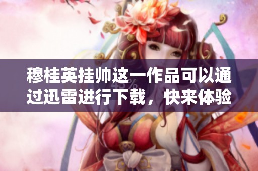 穆桂英挂帅这一作品可以通过迅雷进行下载，快来体验精彩故事吧！