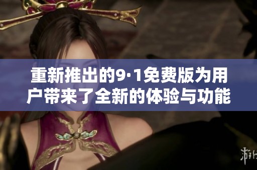 重新推出的9·1免费版为用户带来了全新的体验与功能