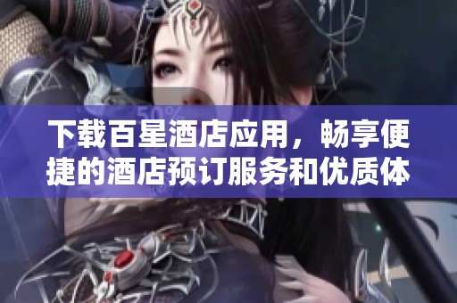下载百星酒店应用，畅享便捷的酒店预订服务和优质体验