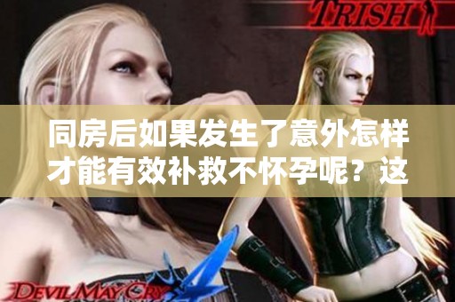 同房后如果发生了意外怎样才能有效补救不怀孕呢？这是很多人关心的问题。