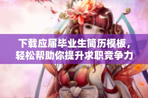 下载应届毕业生简历模板，轻松帮助你提升求职竞争力