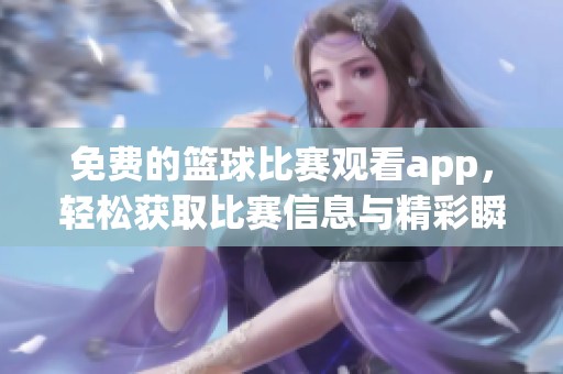 免费的篮球比赛观看app，轻松获取比赛信息与精彩瞬间的好选择