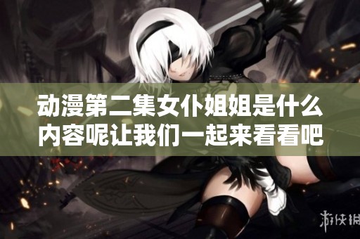 动漫第二集女仆姐姐是什么内容呢让我们一起来看看吧