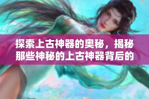 探索上古神器的奥秘，揭秘那些神秘的上古神器背后的故事