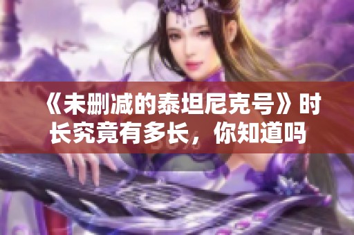 《未删减的泰坦尼克号》时长究竟有多长，你知道吗